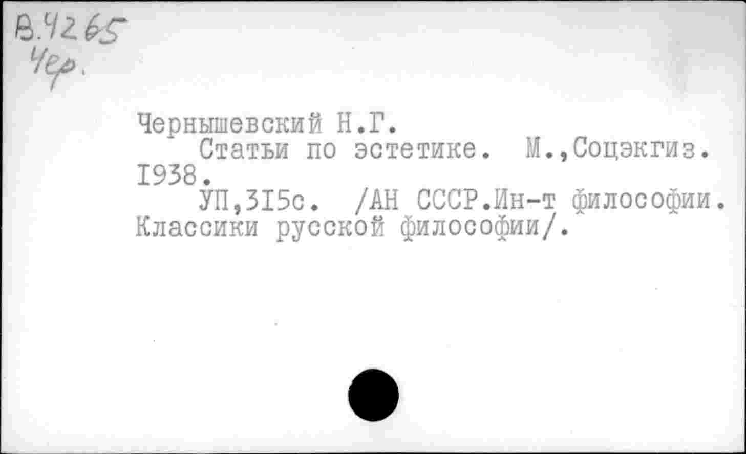 ﻿Чернышевский Н.Г.
Статьи по эстетике. М.,Соцэкгиз. 1938.
УП,315с. /АН СССР.Ин-т философии. Классики русской философии/.